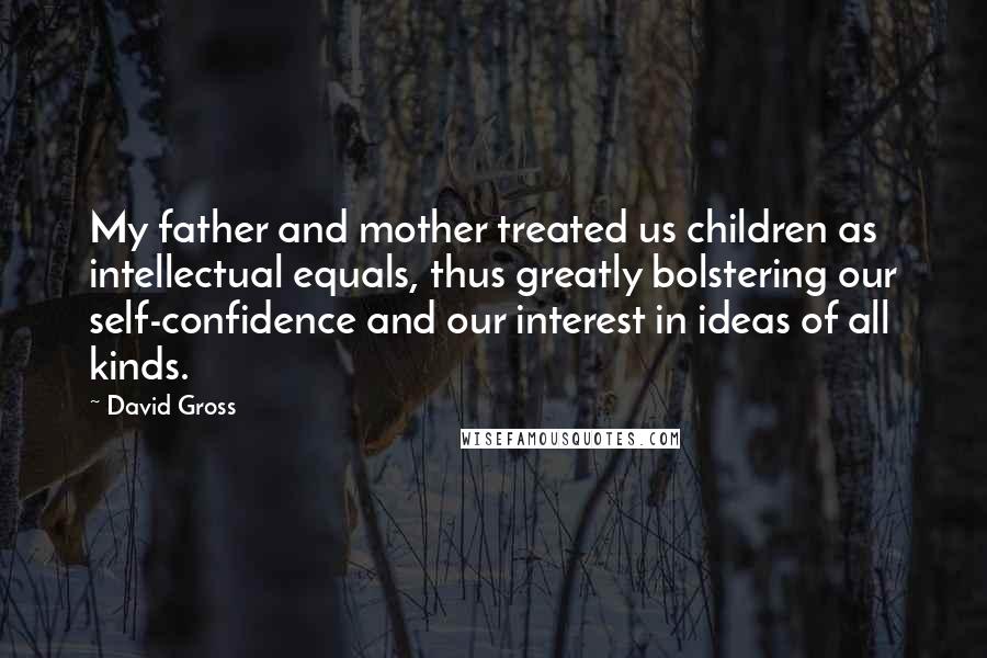 David Gross Quotes: My father and mother treated us children as intellectual equals, thus greatly bolstering our self-confidence and our interest in ideas of all kinds.