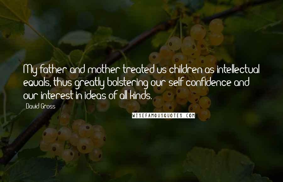 David Gross Quotes: My father and mother treated us children as intellectual equals, thus greatly bolstering our self-confidence and our interest in ideas of all kinds.