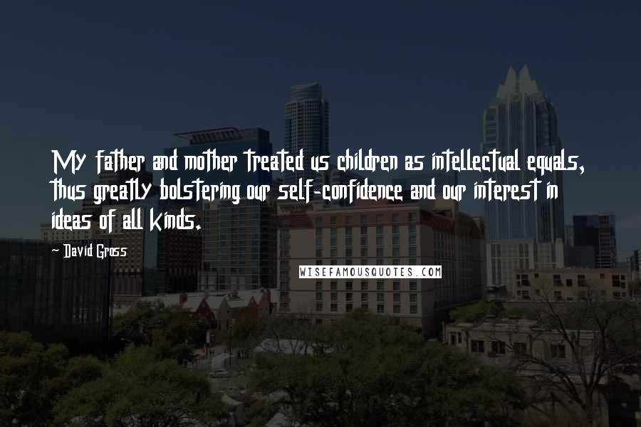 David Gross Quotes: My father and mother treated us children as intellectual equals, thus greatly bolstering our self-confidence and our interest in ideas of all kinds.