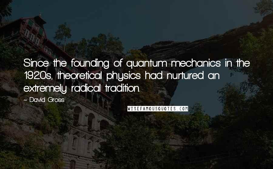 David Gross Quotes: Since the founding of quantum mechanics in the 1920s, theoretical physics had nurtured an extremely radical tradition.