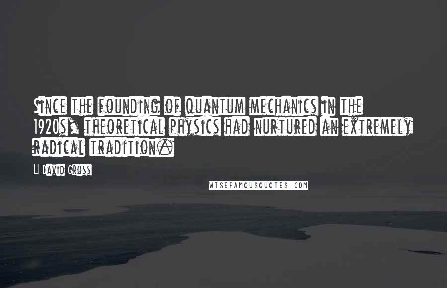 David Gross Quotes: Since the founding of quantum mechanics in the 1920s, theoretical physics had nurtured an extremely radical tradition.