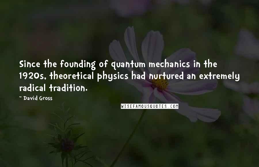 David Gross Quotes: Since the founding of quantum mechanics in the 1920s, theoretical physics had nurtured an extremely radical tradition.