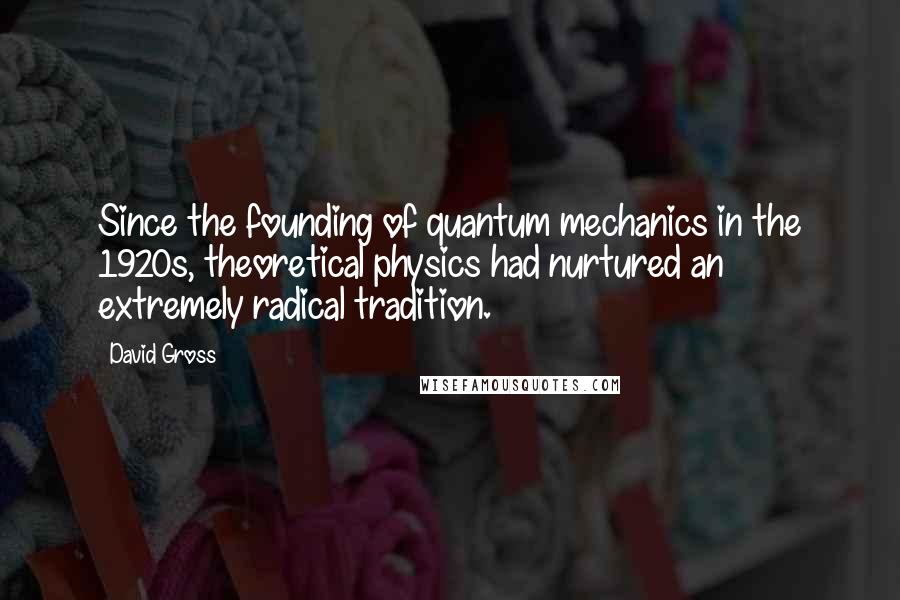 David Gross Quotes: Since the founding of quantum mechanics in the 1920s, theoretical physics had nurtured an extremely radical tradition.