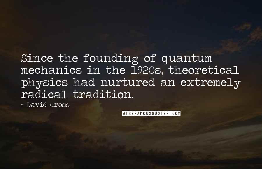 David Gross Quotes: Since the founding of quantum mechanics in the 1920s, theoretical physics had nurtured an extremely radical tradition.