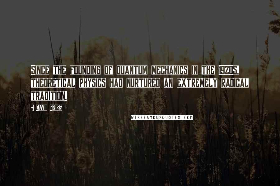 David Gross Quotes: Since the founding of quantum mechanics in the 1920s, theoretical physics had nurtured an extremely radical tradition.