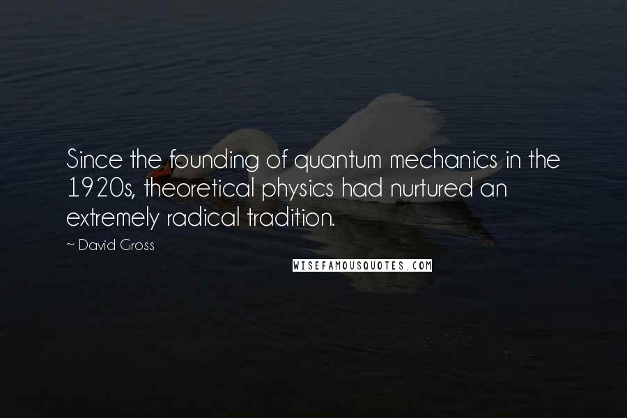 David Gross Quotes: Since the founding of quantum mechanics in the 1920s, theoretical physics had nurtured an extremely radical tradition.