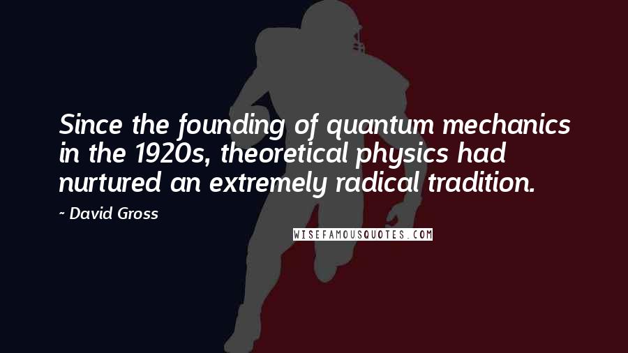 David Gross Quotes: Since the founding of quantum mechanics in the 1920s, theoretical physics had nurtured an extremely radical tradition.