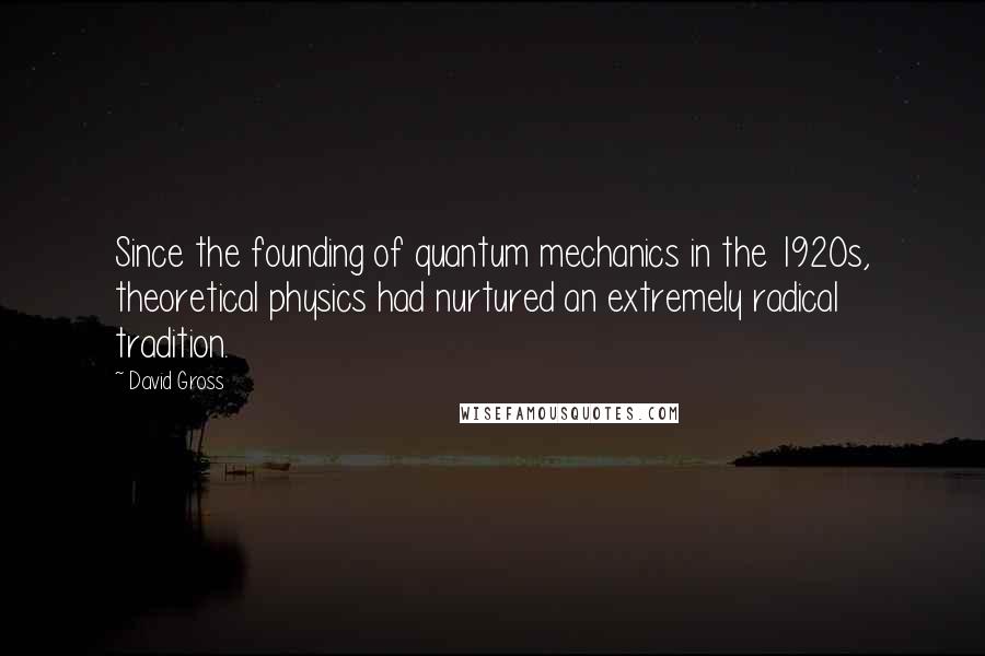 David Gross Quotes: Since the founding of quantum mechanics in the 1920s, theoretical physics had nurtured an extremely radical tradition.