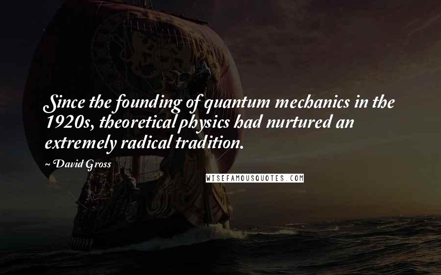 David Gross Quotes: Since the founding of quantum mechanics in the 1920s, theoretical physics had nurtured an extremely radical tradition.