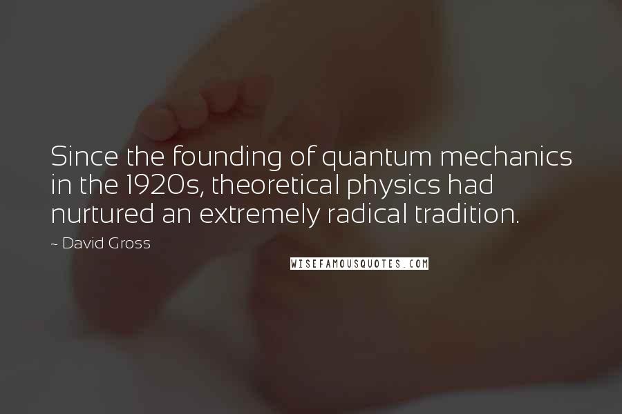 David Gross Quotes: Since the founding of quantum mechanics in the 1920s, theoretical physics had nurtured an extremely radical tradition.