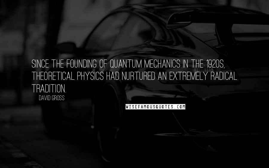 David Gross Quotes: Since the founding of quantum mechanics in the 1920s, theoretical physics had nurtured an extremely radical tradition.