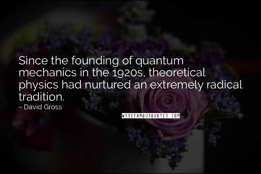 David Gross Quotes: Since the founding of quantum mechanics in the 1920s, theoretical physics had nurtured an extremely radical tradition.