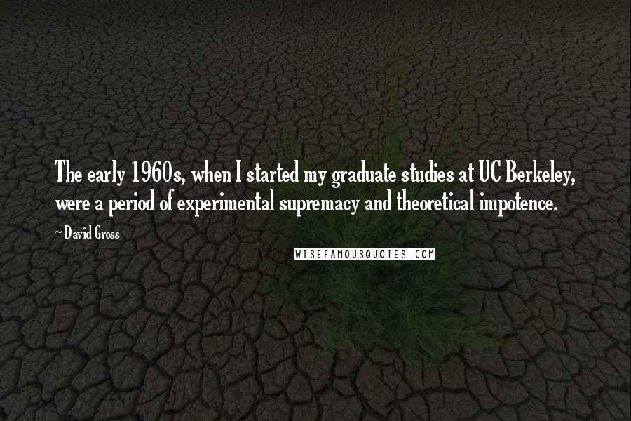 David Gross Quotes: The early 1960s, when I started my graduate studies at UC Berkeley, were a period of experimental supremacy and theoretical impotence.