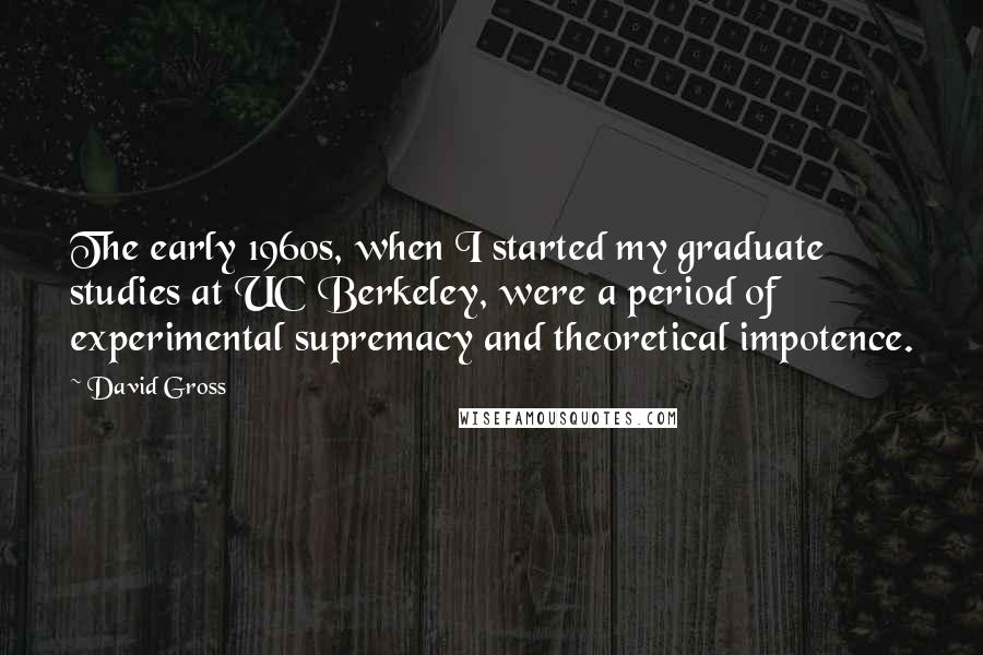 David Gross Quotes: The early 1960s, when I started my graduate studies at UC Berkeley, were a period of experimental supremacy and theoretical impotence.