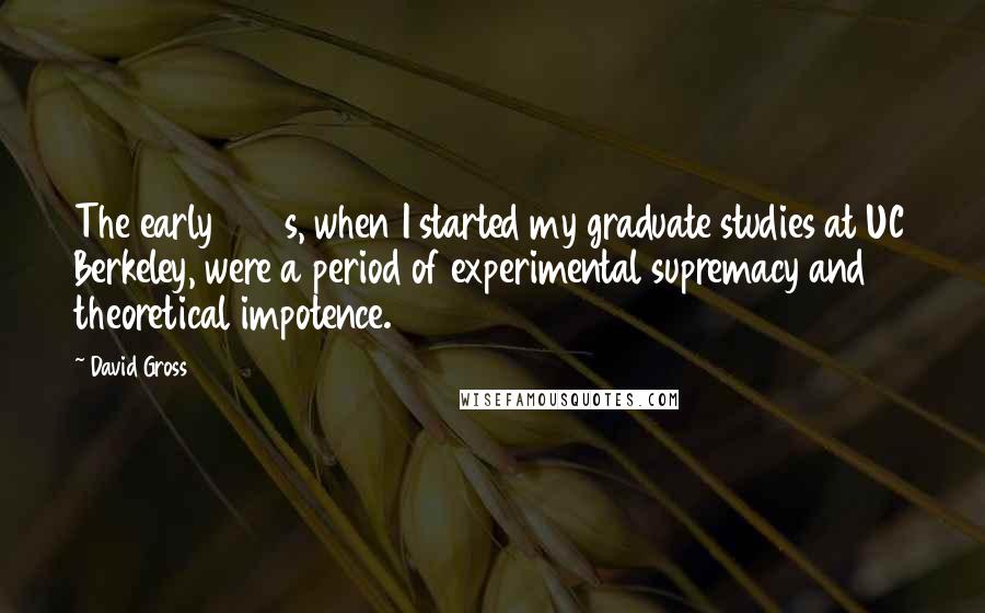 David Gross Quotes: The early 1960s, when I started my graduate studies at UC Berkeley, were a period of experimental supremacy and theoretical impotence.