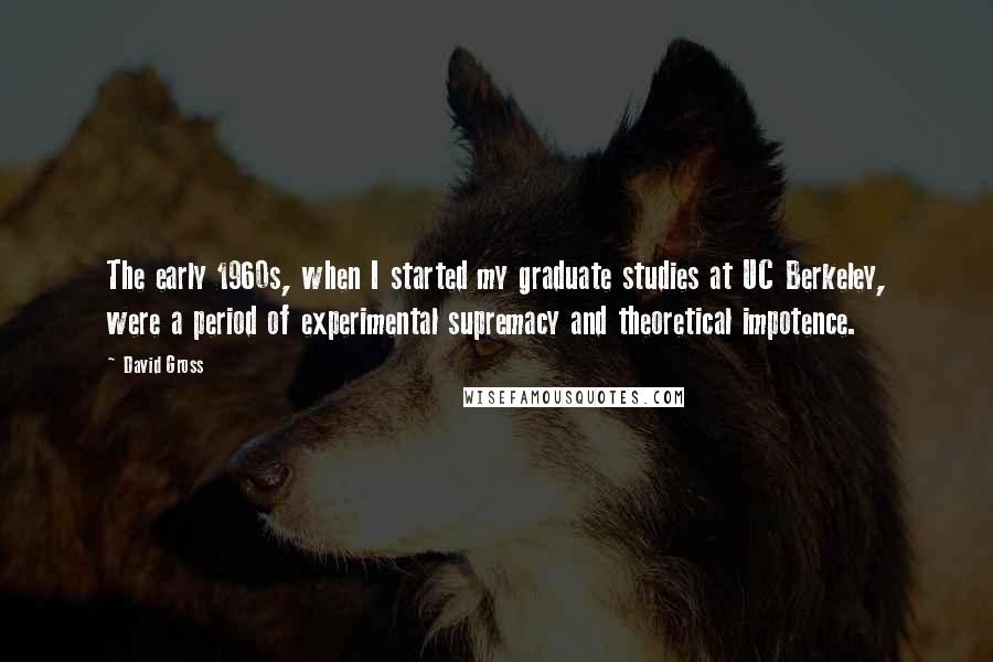 David Gross Quotes: The early 1960s, when I started my graduate studies at UC Berkeley, were a period of experimental supremacy and theoretical impotence.