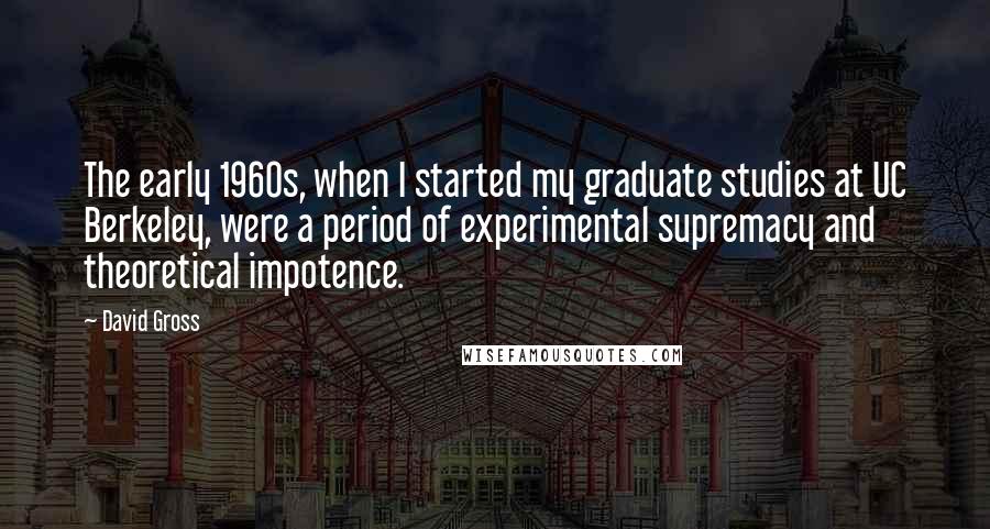 David Gross Quotes: The early 1960s, when I started my graduate studies at UC Berkeley, were a period of experimental supremacy and theoretical impotence.