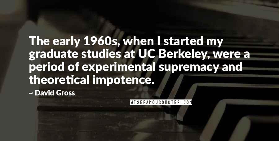 David Gross Quotes: The early 1960s, when I started my graduate studies at UC Berkeley, were a period of experimental supremacy and theoretical impotence.