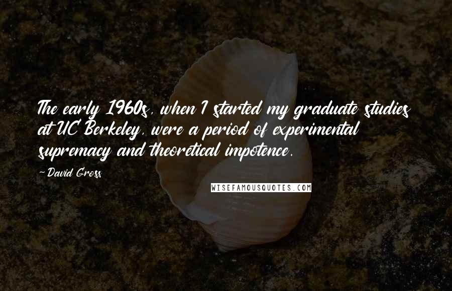 David Gross Quotes: The early 1960s, when I started my graduate studies at UC Berkeley, were a period of experimental supremacy and theoretical impotence.