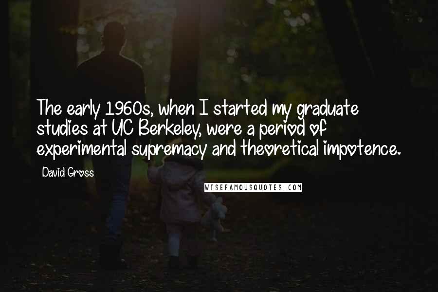 David Gross Quotes: The early 1960s, when I started my graduate studies at UC Berkeley, were a period of experimental supremacy and theoretical impotence.