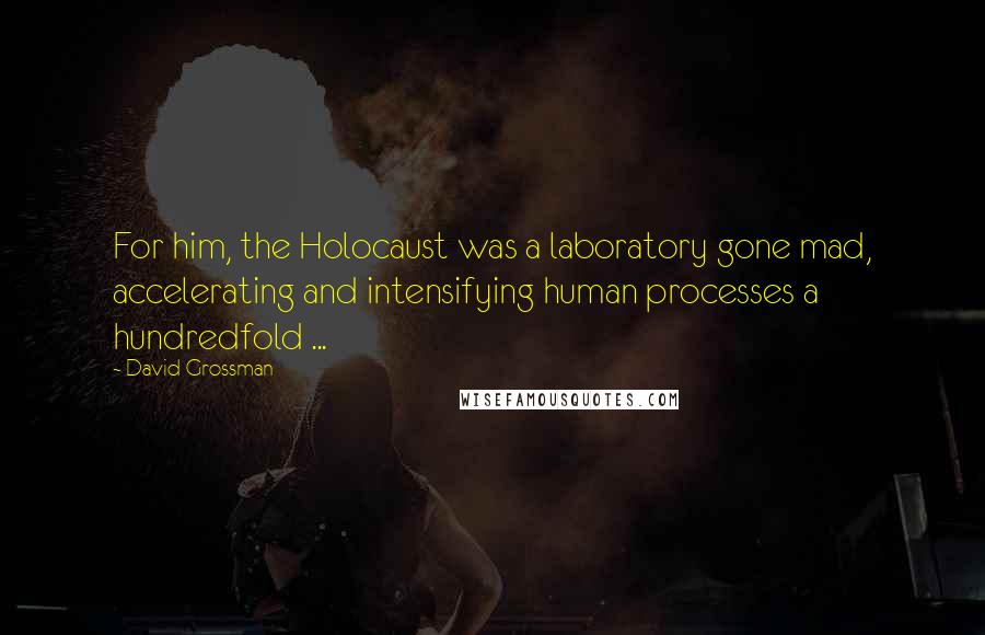 David Grossman Quotes: For him, the Holocaust was a laboratory gone mad, accelerating and intensifying human processes a hundredfold ...