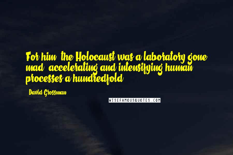 David Grossman Quotes: For him, the Holocaust was a laboratory gone mad, accelerating and intensifying human processes a hundredfold ...
