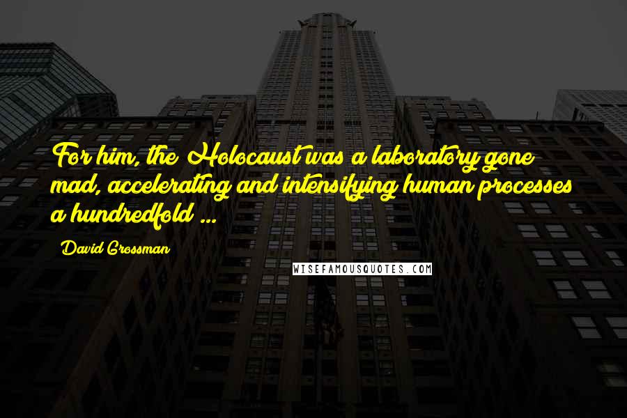 David Grossman Quotes: For him, the Holocaust was a laboratory gone mad, accelerating and intensifying human processes a hundredfold ...
