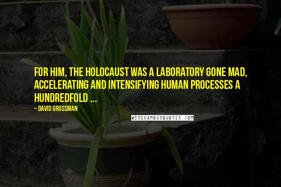 David Grossman Quotes: For him, the Holocaust was a laboratory gone mad, accelerating and intensifying human processes a hundredfold ...