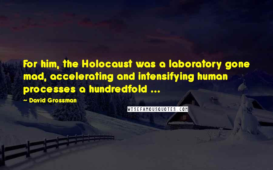 David Grossman Quotes: For him, the Holocaust was a laboratory gone mad, accelerating and intensifying human processes a hundredfold ...