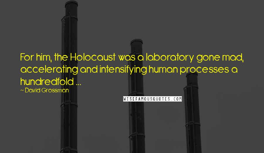 David Grossman Quotes: For him, the Holocaust was a laboratory gone mad, accelerating and intensifying human processes a hundredfold ...