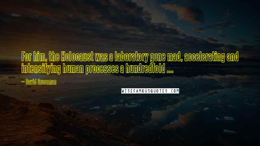 David Grossman Quotes: For him, the Holocaust was a laboratory gone mad, accelerating and intensifying human processes a hundredfold ...