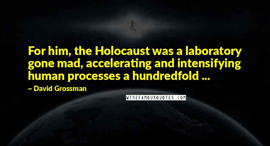 David Grossman Quotes: For him, the Holocaust was a laboratory gone mad, accelerating and intensifying human processes a hundredfold ...