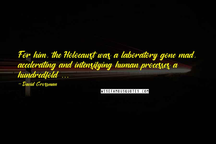 David Grossman Quotes: For him, the Holocaust was a laboratory gone mad, accelerating and intensifying human processes a hundredfold ...