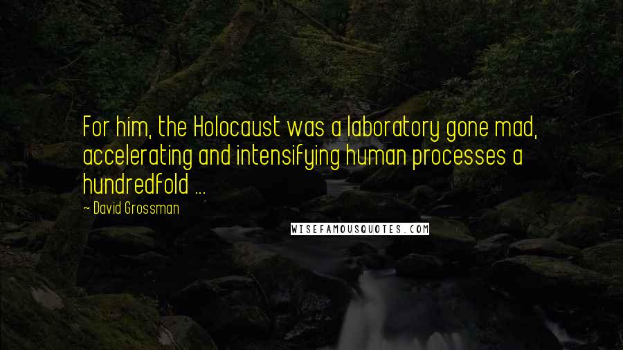 David Grossman Quotes: For him, the Holocaust was a laboratory gone mad, accelerating and intensifying human processes a hundredfold ...