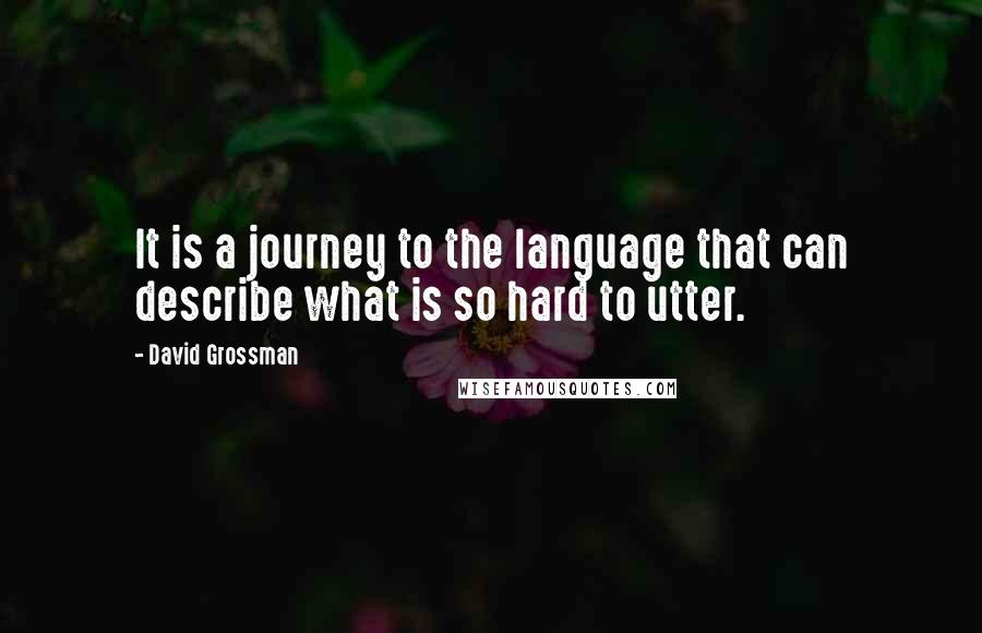 David Grossman Quotes: It is a journey to the language that can describe what is so hard to utter.