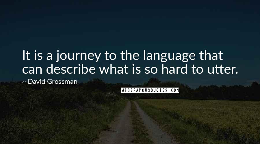 David Grossman Quotes: It is a journey to the language that can describe what is so hard to utter.