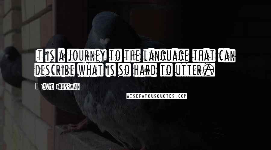 David Grossman Quotes: It is a journey to the language that can describe what is so hard to utter.