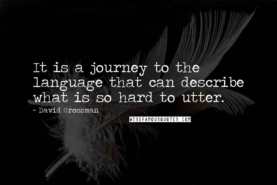 David Grossman Quotes: It is a journey to the language that can describe what is so hard to utter.