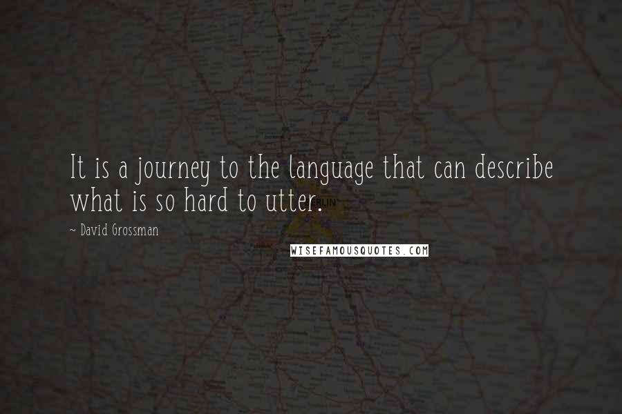 David Grossman Quotes: It is a journey to the language that can describe what is so hard to utter.
