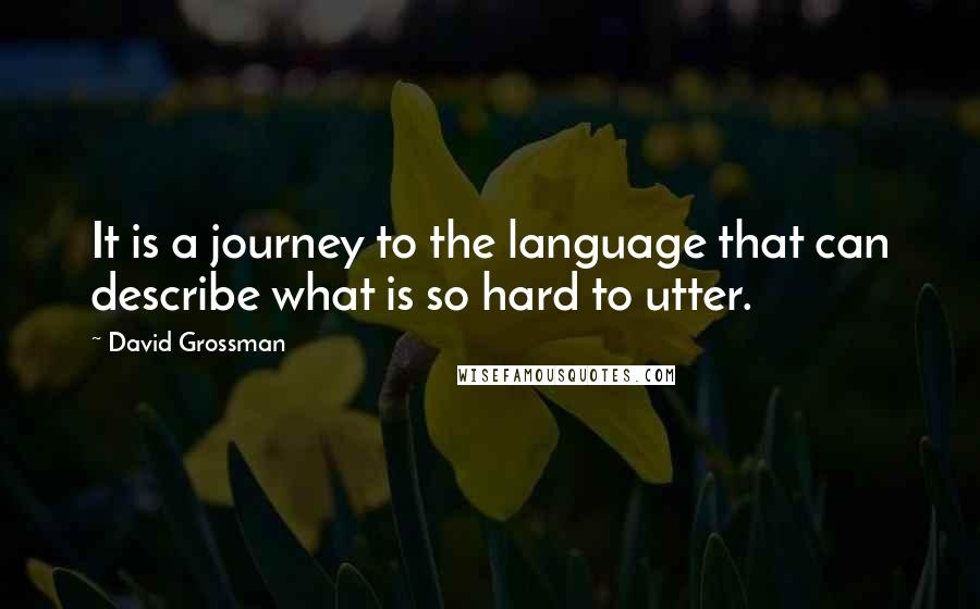 David Grossman Quotes: It is a journey to the language that can describe what is so hard to utter.