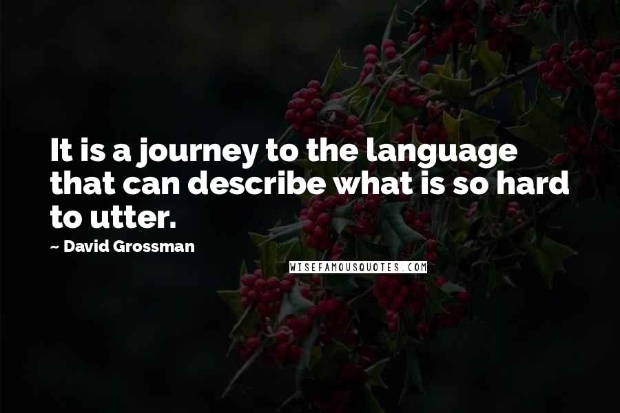 David Grossman Quotes: It is a journey to the language that can describe what is so hard to utter.