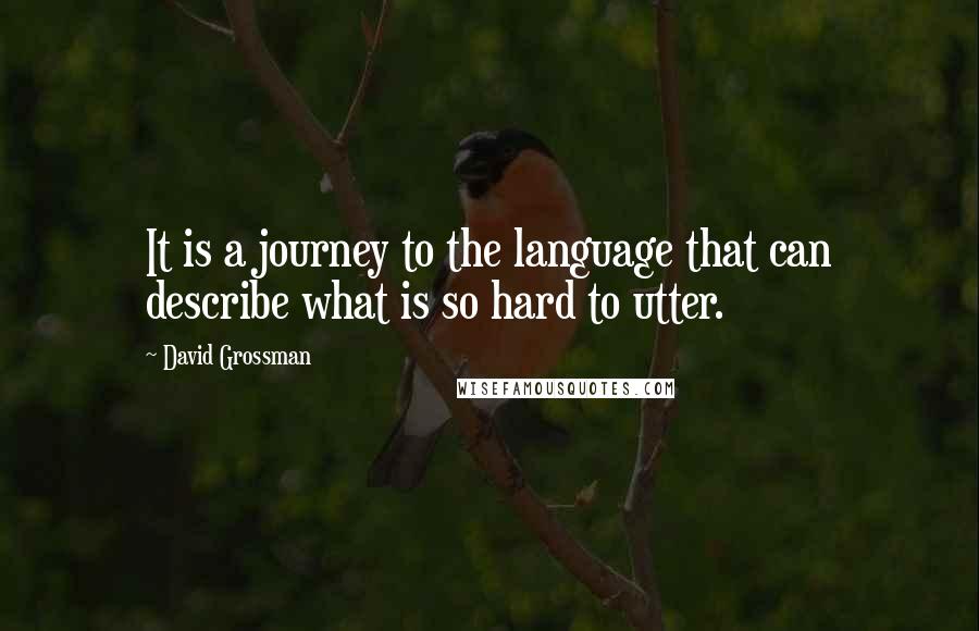 David Grossman Quotes: It is a journey to the language that can describe what is so hard to utter.