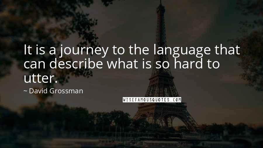 David Grossman Quotes: It is a journey to the language that can describe what is so hard to utter.