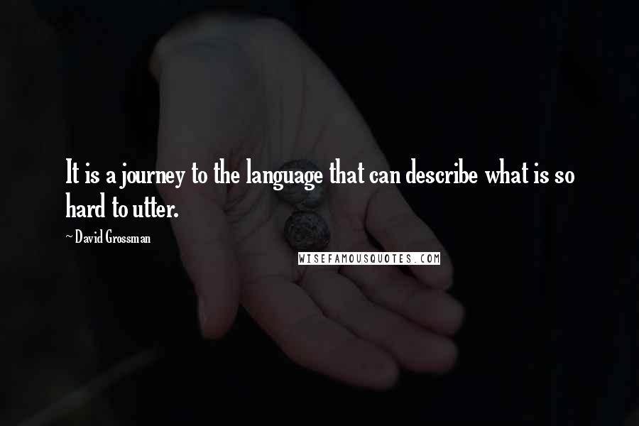 David Grossman Quotes: It is a journey to the language that can describe what is so hard to utter.