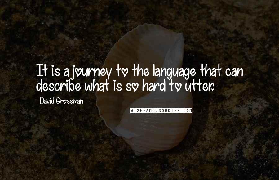 David Grossman Quotes: It is a journey to the language that can describe what is so hard to utter.