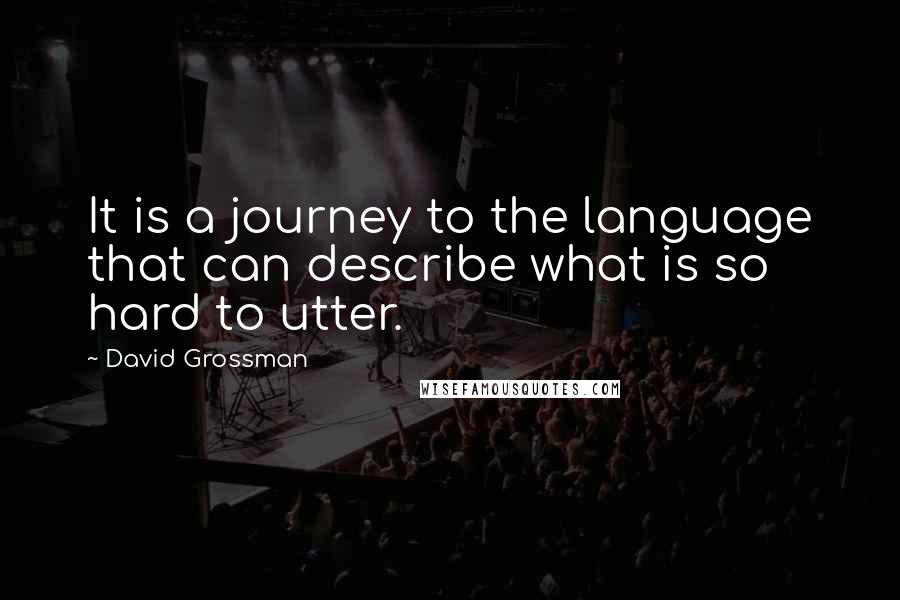 David Grossman Quotes: It is a journey to the language that can describe what is so hard to utter.