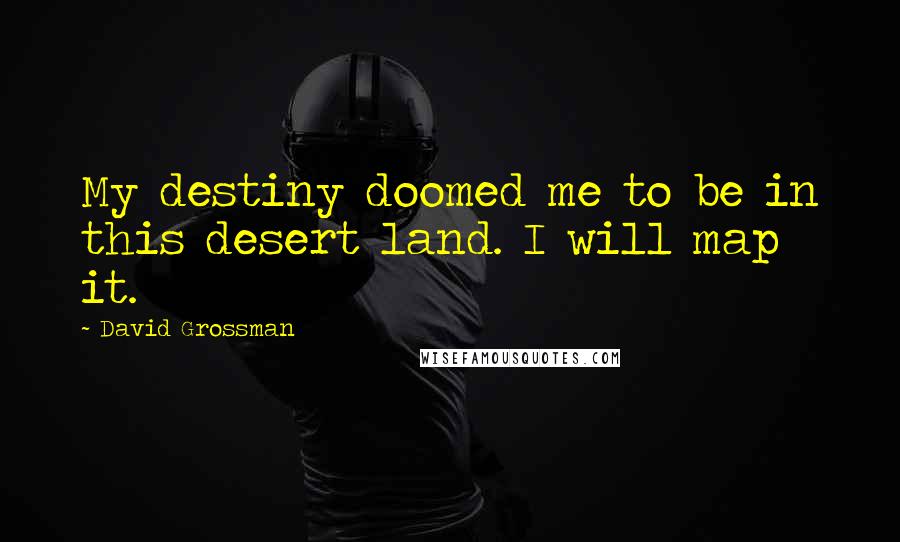 David Grossman Quotes: My destiny doomed me to be in this desert land. I will map it.