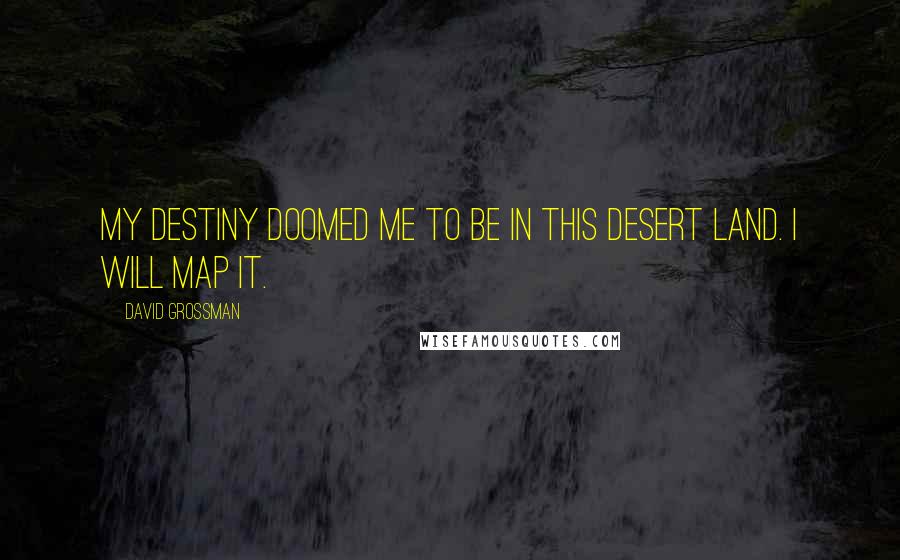 David Grossman Quotes: My destiny doomed me to be in this desert land. I will map it.