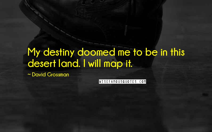 David Grossman Quotes: My destiny doomed me to be in this desert land. I will map it.