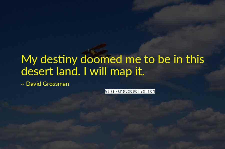 David Grossman Quotes: My destiny doomed me to be in this desert land. I will map it.